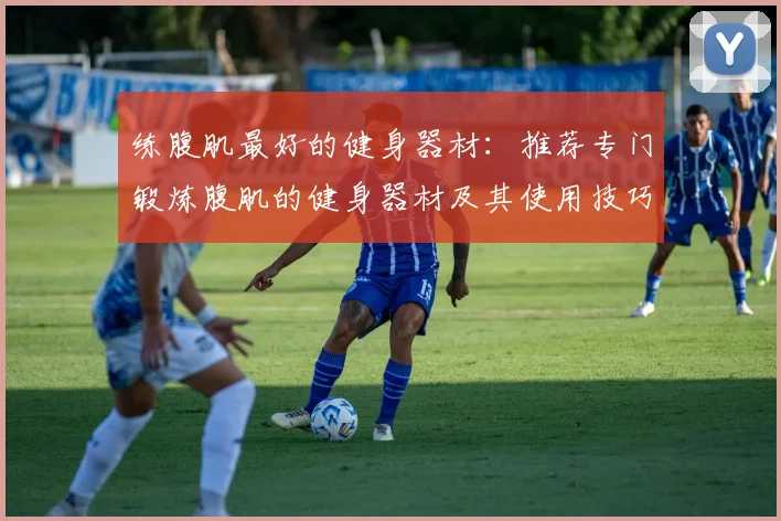 练腹肌最好的健身器材：推荐专门锻炼腹肌的健身器材及其使用技巧