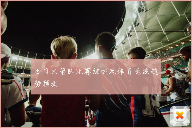 近日火箭队比赛综述及体育竞技趋势预测