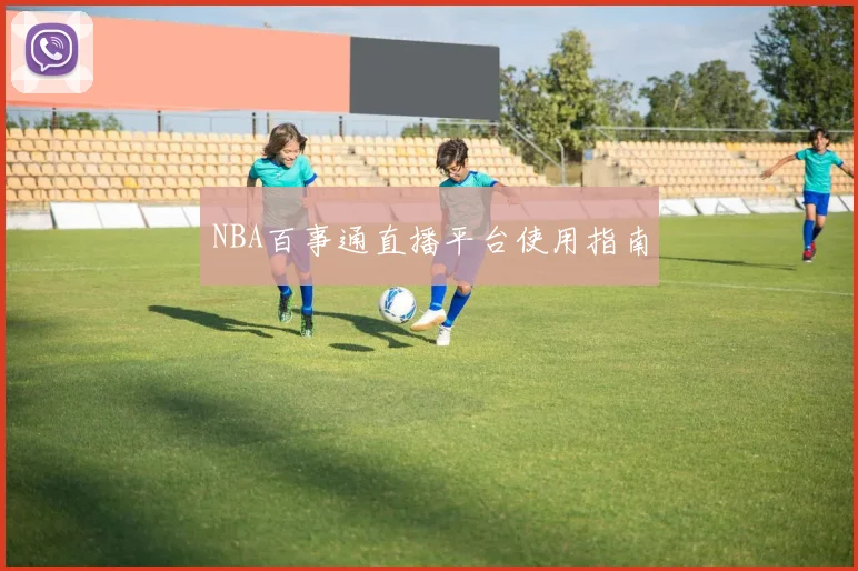 NBA百事通直播平台使用指南