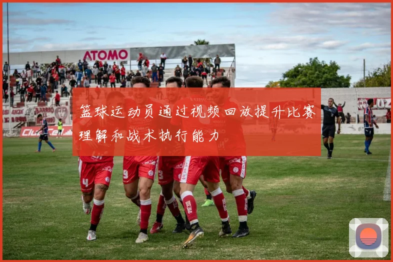 篮球运动员通过视频回放提升比赛理解和战术执行能力