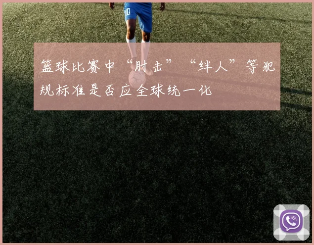 篮球比赛中“肘击”“绊人”等犯规标准是否应全球统一化