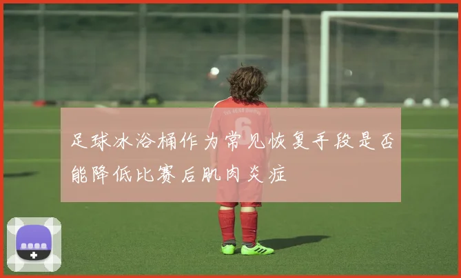 足球冰浴桶作为常见恢复手段是否能降低比赛后肌肉炎症