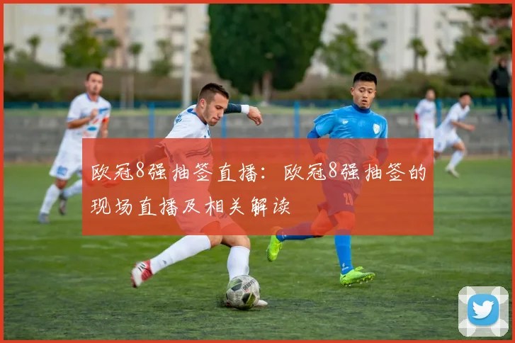 欧冠8强抽签直播:欧冠8强抽签的现场直播及相关解读