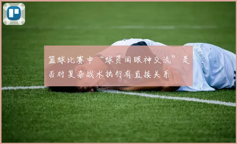 篮球比赛中“球员间眼神交流”是否对复杂战术执行有直接关系
