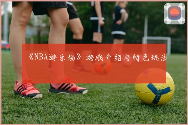 《NBA游乐场》游戏介绍与特色玩法