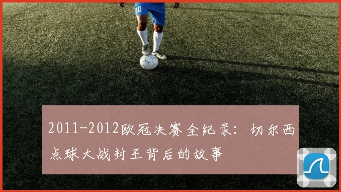 2011-2012欧冠决赛全纪录：切尔西点球大战封王背后的故事