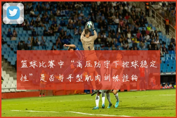 篮球比赛中“高压防守下控球稳定性”是否与手型肌肉训练挂钩