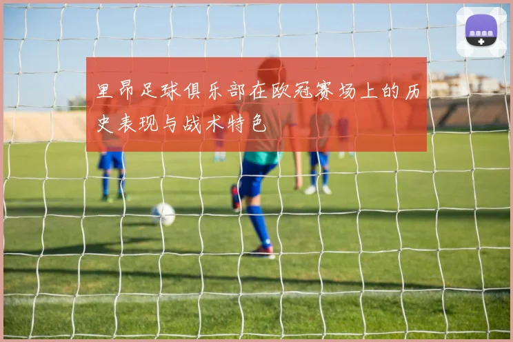 里昂足球俱乐部在欧冠赛场上的历史表现与战术特色